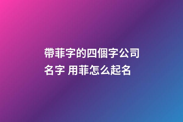 帶菲字的四個字公司名字 用菲怎么起名-第1張-公司起名-玄機派